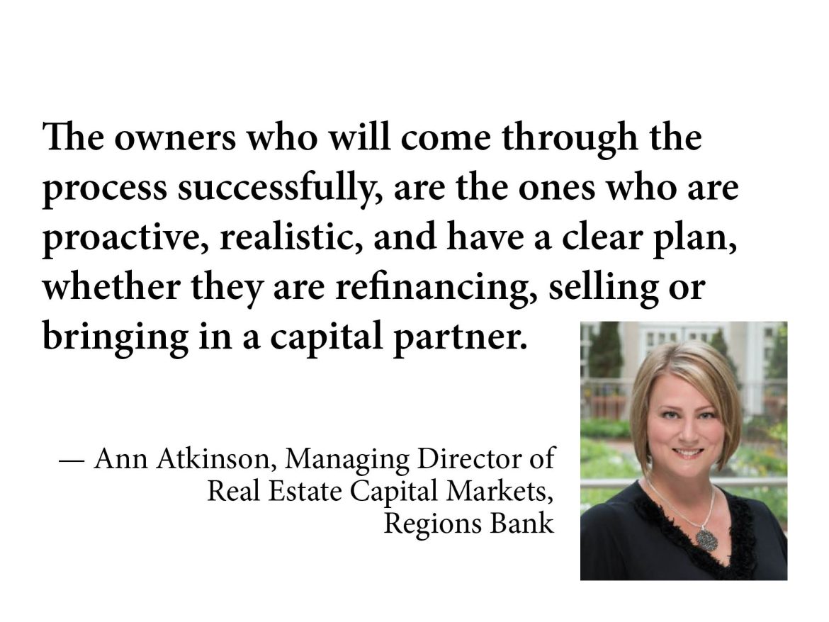 The owners who will come through the process successfully, are the ones who are proactive, realistic, and have a clear plan, whether they are refinancing, selling or bringing in a capital partner. — Ann Atkinson, Managing Director of Real Estate Capital Markets, Regions Bank